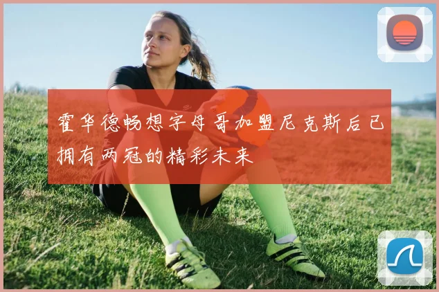 霍华德畅想字母哥加盟尼克斯后已拥有两冠的精彩未来