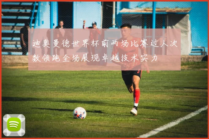 迪奥曼德世界杯前两场比赛过人次数领跑全场展现卓越技术实力