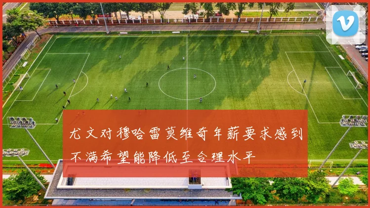 尤文对穆哈雷莫维奇年薪要求感到不满希望能降低至合理水平