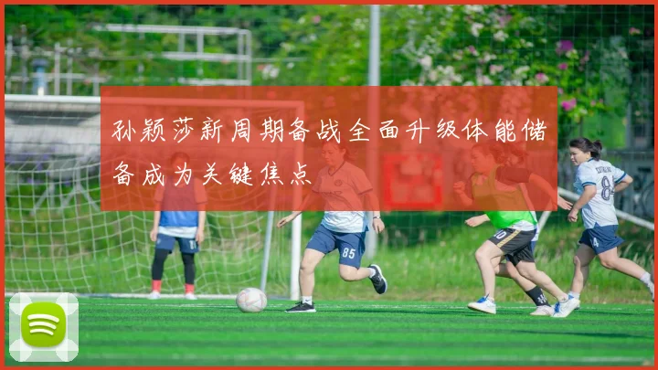 孙颖莎新周期备战全面升级体能储备成为关键焦点