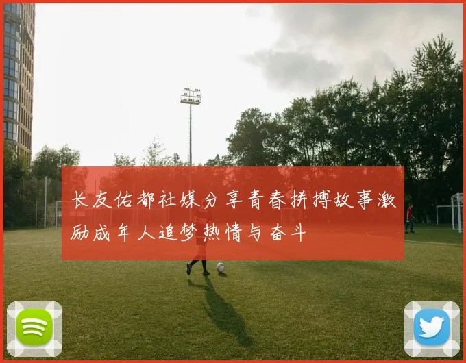 长友佑都社媒分享青春拼搏故事激励成年人追梦热情与奋斗