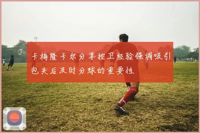 卡梅隆卡尔分享控卫经验强调吸引包夹后及时分球的重要性