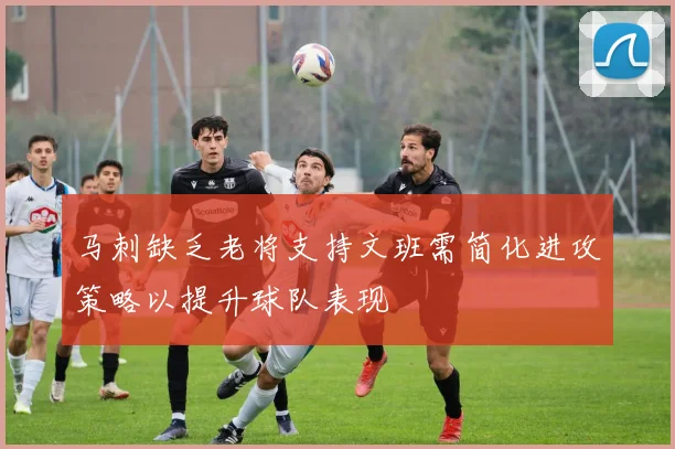 马刺缺乏老将支持文班需简化进攻策略以提升球队表现