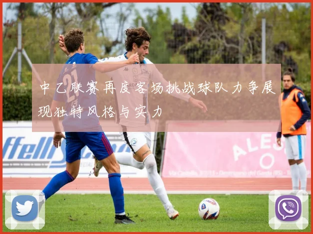 中乙联赛再度客场挑战球队力争展现独特风格与实力