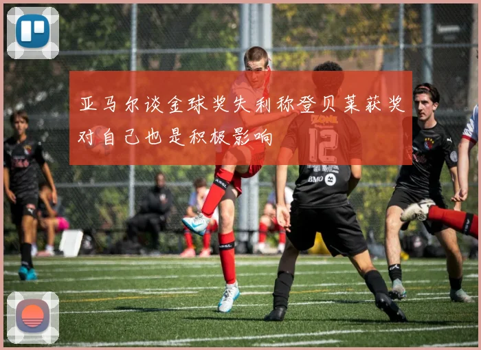 亚马尔谈金球奖失利称登贝莱获奖对自己也是积极影响