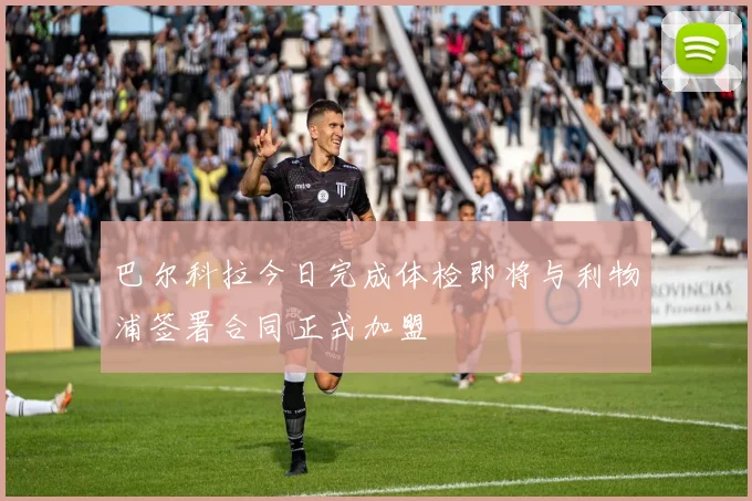 巴尔科拉今日完成体检即将与利物浦签署合同正式加盟
