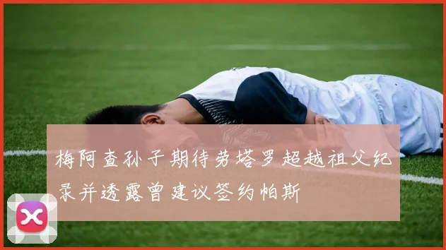 梅阿查孙子期待劳塔罗超越祖父纪录并透露曾建议签约帕斯