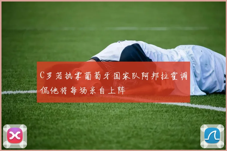 C罗若执掌葡萄牙国家队阿邦拉霍调侃他将每场亲自上阵