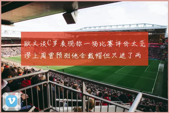 欧文谈C罗表现称一场比赛评价太荒谬上周曾预测他会戴帽但只进了两个球
