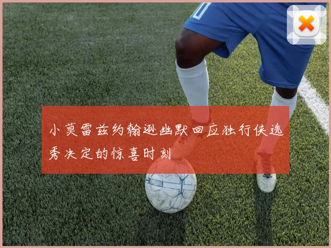 小莫雷兹约翰逊幽默回应独行侠选秀决定的惊喜时刻