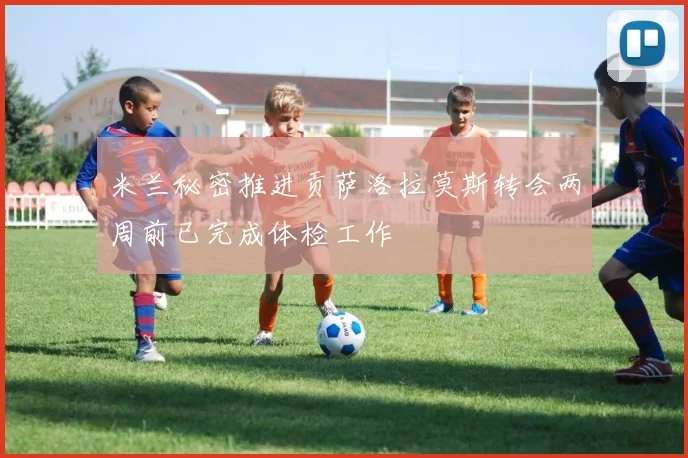 米兰秘密推进贡萨洛拉莫斯转会两周前已完成体检工作