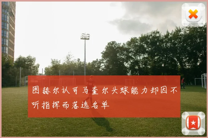 图赫尔认可马奎尔头球能力却因不听指挥而落选名单