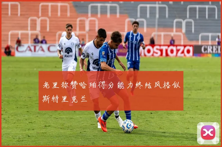 老里称赞哈珀得分能力终结风格似斯特里克兰